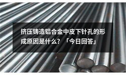 擠壓鑄造鋁合金中皮下針孔的形成原因是什么？「今日回答」