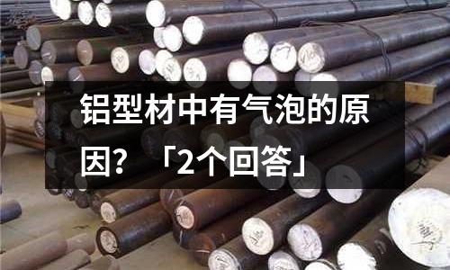 鋁型材中有氣泡的原因?「2個回答」