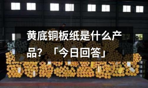 黃底銅板紙是什么產品?「今日回答」