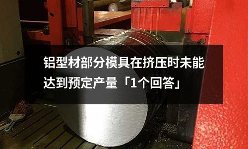 鋁型材部分模具在擠壓時未能達到預定產量「1個回答」