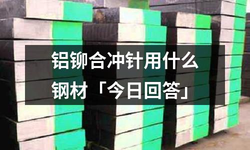 鋁鉚合沖針用什么鋼材「今日回答」