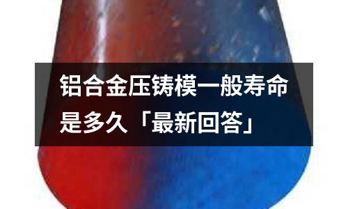 鋁合金壓鑄模一般壽命是多久「最新回答」