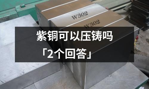 紫銅可以壓鑄嗎「2個回答」