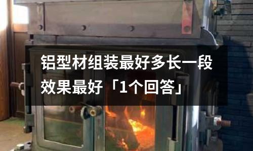 鋁型材組裝最好多長一段效果最好「1個回答」