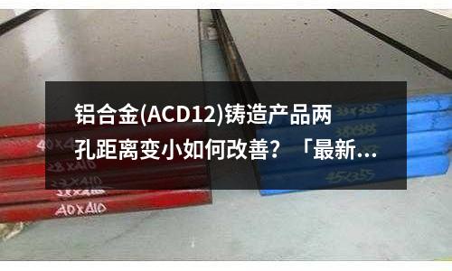 鋁合金(ACD12)鑄造產品兩孔距離變小如何改善？「最新回答」