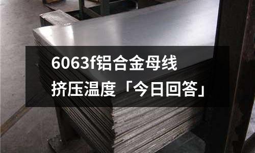 6063f鋁合金母線擠壓溫度「今日回答」