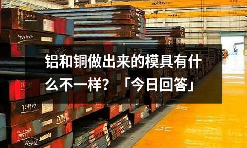 鋁和銅做出來的模具有什么不一樣？「今日回答」