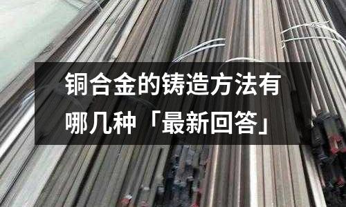 銅合金的鑄造方法有哪幾種「最新回答」