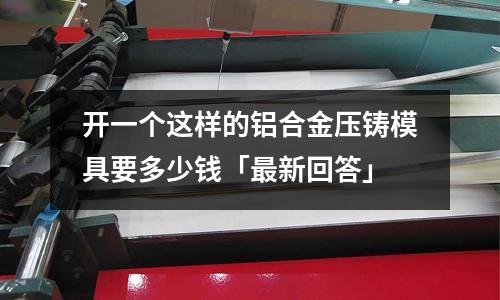 開一個這樣的鋁合金壓鑄模具要多少錢「最新回答」