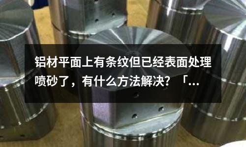 鋁材平面上有條紋但已經(jīng)表面處理噴砂了,有什么方法解決?「2個回答」