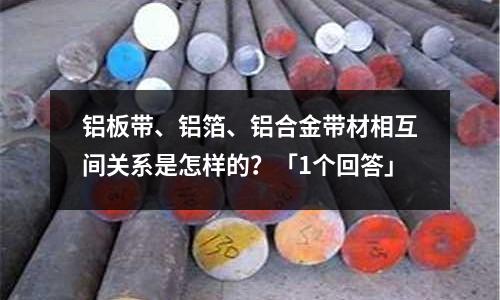 鋁板帶、鋁箔、鋁合金帶材相互間關系是怎樣的？「1個回答」