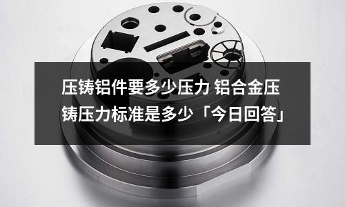 壓鑄鋁件要多少壓力 鋁合金壓鑄壓力標準是多少「今日回答」