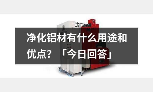 凈化鋁材有什么用途和優(yōu)點?「今日回答」