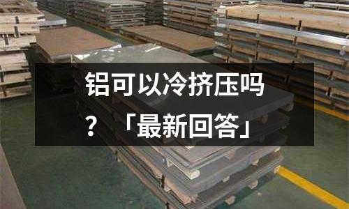 鋁可以冷擠壓嗎？「最新回答」
