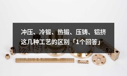 沖壓、冷鍛、熱鍛、壓鑄、鋁擠這幾種工藝的區別「1個回答」