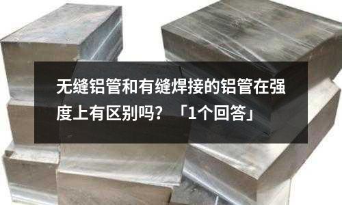 無縫鋁管和有縫焊接的鋁管在強度上有區別嗎？「1個回答」