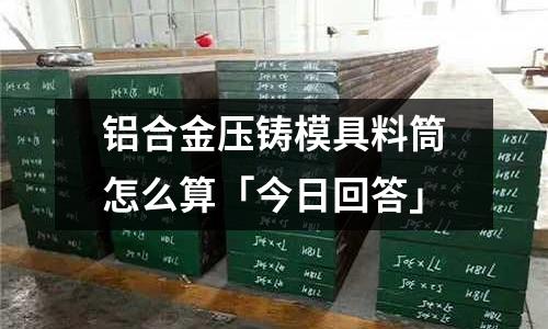 鋁合金壓鑄模具料筒怎么算「今日回答」