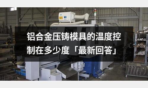 鋁合金壓鑄模具的溫度控制在多少度「最新回答」