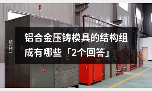 鋁合金壓鑄模具的結構組成有哪些「2個回答」