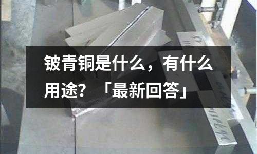 鈹青銅是什么，有什么用途？「最新回答」