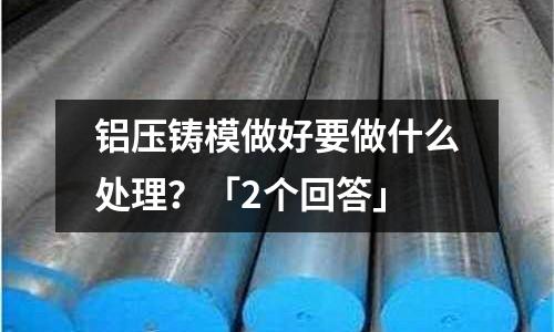 鋁壓鑄模做好要做什么處理？「2個(gè)回答」