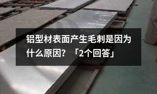 鋁型材表面產(chǎn)生毛刺是因?yàn)槭裁丛颍俊?個(gè)回答」