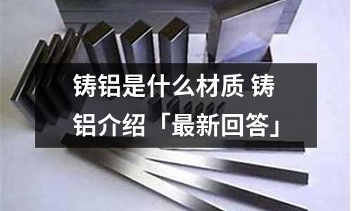 鑄鋁是什么材質 鑄鋁介紹「最新回答」