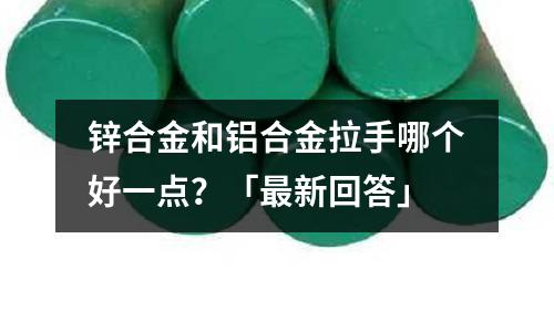 鋅合金和鋁合金拉手哪個(gè)好一點(diǎn)？「最新回答」