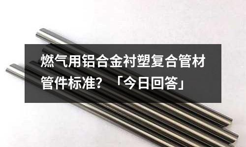 燃氣用鋁合金襯塑復合管材管件標準？「今日回答」