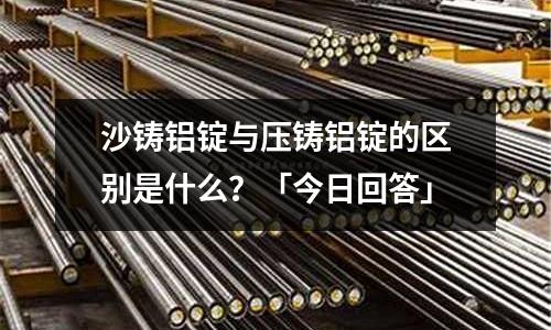 沙鑄鋁錠與壓鑄鋁錠的區別是什么?「今日回答」