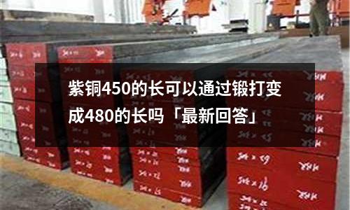 紫銅450的長可以通過鍛打變成480的長嗎「最新回答」