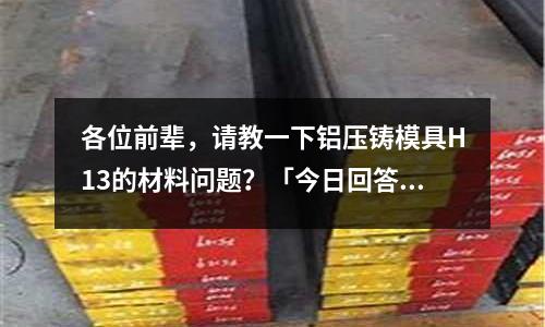 各位前輩，請教一下鋁壓鑄模具H13的材料問題？「今日回答」