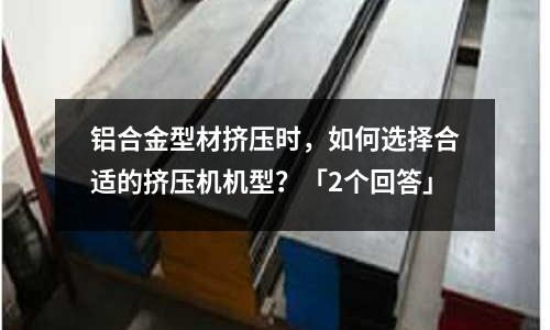 鋁合金型材擠壓時，如何選擇合適的擠壓機機型？「2個回答」