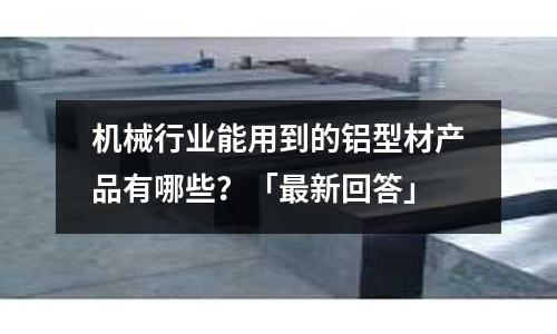 機(jī)械行業(yè)能用到的鋁型材產(chǎn)品有哪些？「最新回答」