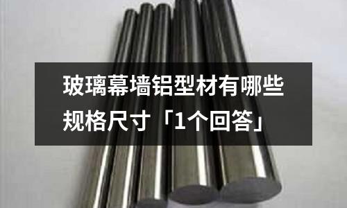 玻璃幕墻鋁型材有哪些規格尺寸「1個回答」