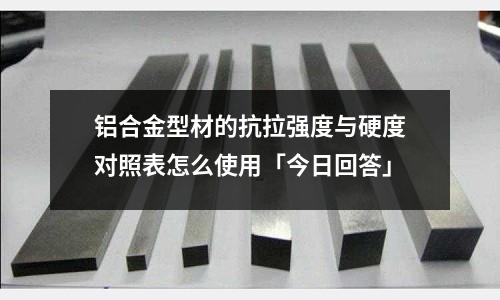 鋁合金型材的抗拉強度與硬度對照表怎么使用「今日回答」