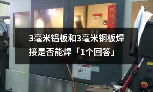 3毫米鋁板和3毫米銅板焊接是否能焊「1個(gè)回答」