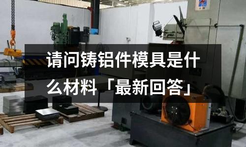 請問鑄鋁件模具是什么材料「最新回答」