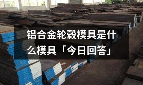 鋁合金輪轂模具是什么模具「今日回答」