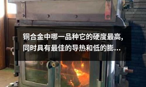 銅合金中哪一品種它的硬度最高,同時具有最佳的導熱和低的膨脹系教「2個回答」