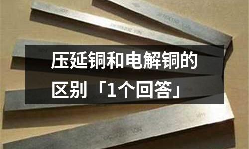 壓延銅和電解銅的區(qū)別「1個回答」