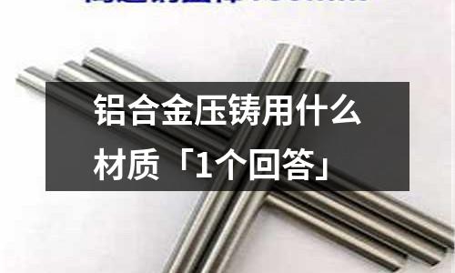 鋁合金壓鑄用什么材質「1個回答」