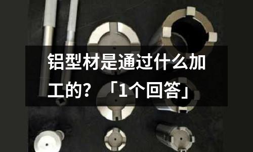 鋁型材是通過(guò)什么加工的?「1個(gè)回答」