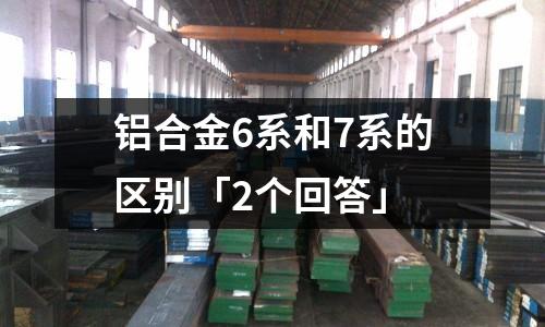 鋁合金6系和7系的區(qū)別「2個(gè)回答」