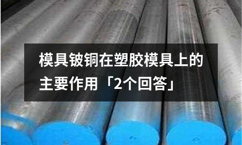 模具鈹銅在塑膠模具上的主要作用「2個(gè)回答」