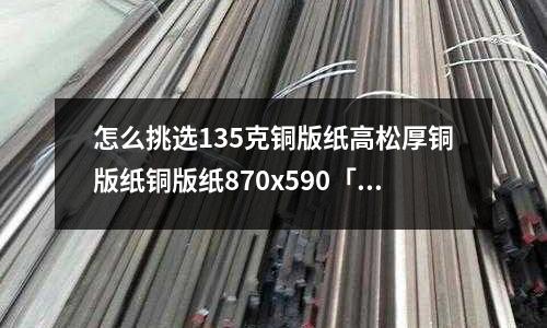 怎么挑選135克銅版紙高松厚銅版紙銅版紙870x590「2個回答」