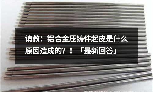 請教：鋁合金壓鑄件起皮是什么原因造成的？！「最新回答」