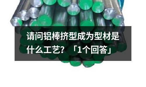 請問鋁棒擠型成為型材是什么工藝?「1個回答」