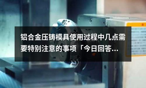 鋁合金壓鑄模具使用過程中幾點需要特別注意的事項「今日回答」