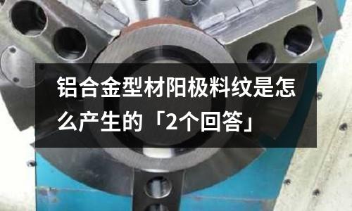 鋁合金型材陽極料紋是怎么產生的「2個回答」